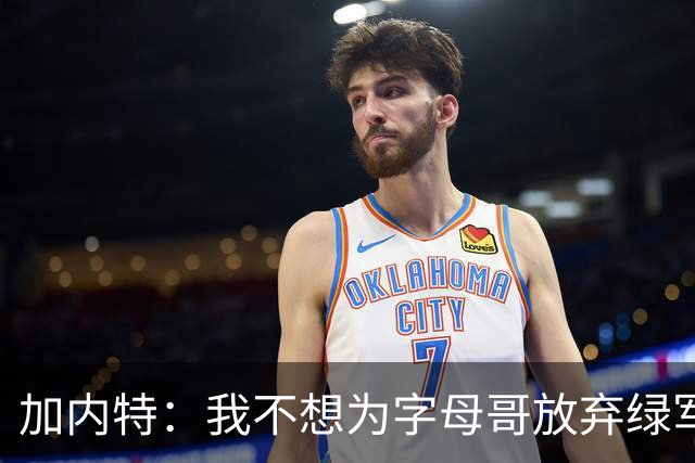 加内特：我不想为字母哥放弃绿军的优秀拼图 比如怀特&鸭王&豪泽